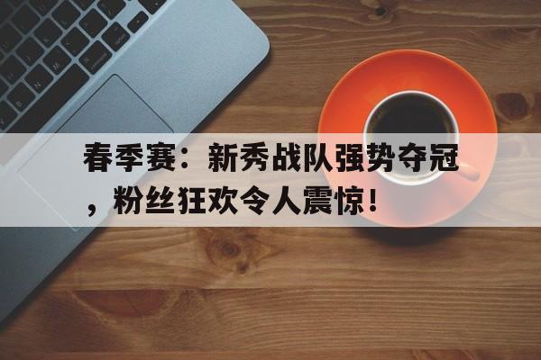 春季赛：新秀战队强势夺冠，粉丝狂欢令人震惊！