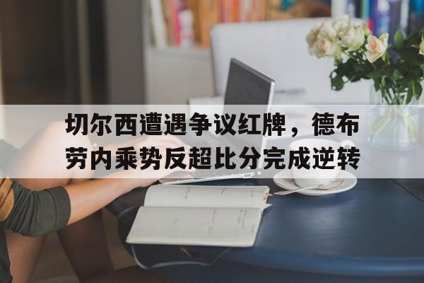 切尔西遭遇争议红牌，德布劳内乘势反超比分完成逆转